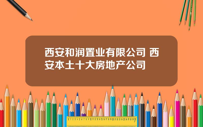 西安和润置业有限公司 西安本土十大房地产公司